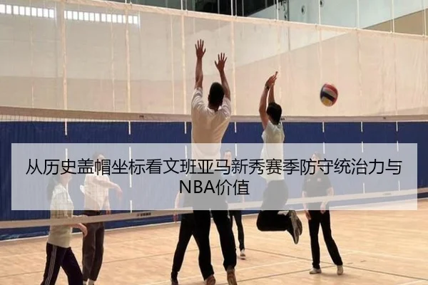 从历史盖帽坐标看文班亚马新秀赛季防守统治力与NBA价值