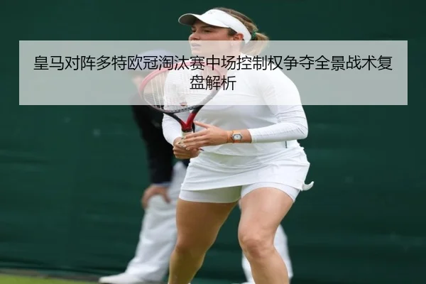 皇马对阵多特欧冠淘汰赛中场控制权争夺全景战术复盘解析
