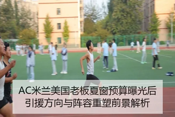 AC米兰美国老板夏窗预算曝光后引援方向与阵容重塑前景解析