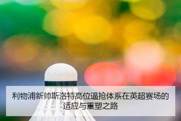 利物浦新帅斯洛特高位逼抢体系在英超赛场的适应与重塑之路