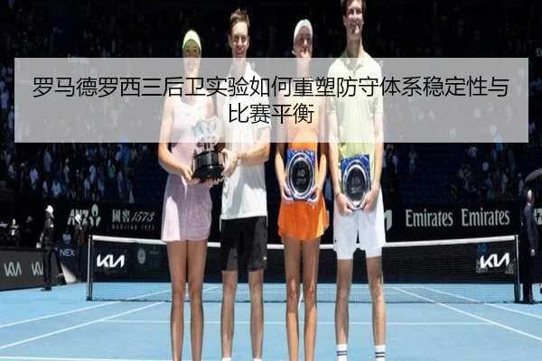 罗马德罗西三后卫实验如何重塑防守体系稳定性与比赛平衡 | kaiyun